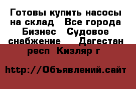 Готовы купить насосы на склад - Все города Бизнес » Судовое снабжение   . Дагестан респ.,Кизляр г.